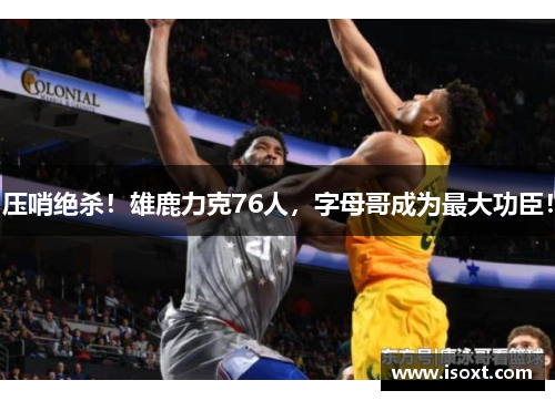 压哨绝杀！雄鹿力克76人，字母哥成为最大功臣！