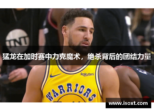 猛龙在加时赛中力克魔术，绝杀背后的团结力量
