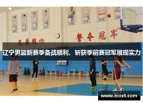 辽宁男篮新赛季备战顺利，斩获季前赛冠军展现实力