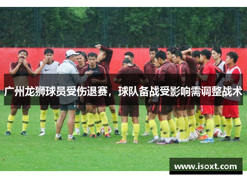 广州龙狮球员受伤退赛，球队备战受影响需调整战术