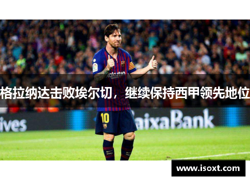 格拉纳达击败埃尔切，继续保持西甲领先地位