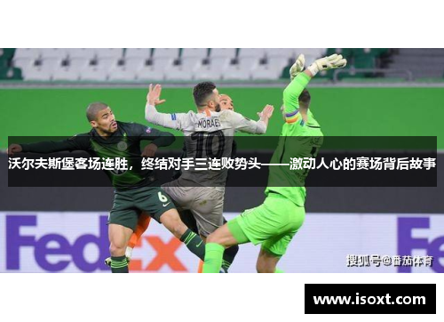 沃尔夫斯堡客场连胜，终结对手三连败势头——激动人心的赛场背后故事