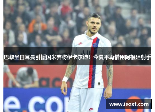 巴黎圣日耳曼引援国米弃将伊卡尔迪！今夏不再借用阿根廷射手