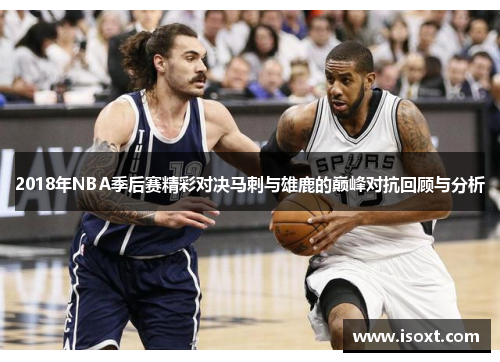 2018年NBA季后赛精彩对决马刺与雄鹿的巅峰对抗回顾与分析