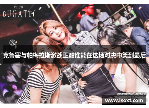 克鲁塞与帕梅拉斯激战正酣谁能在这场对决中笑到最后