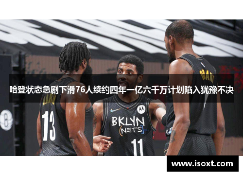 哈登状态急剧下滑76人续约四年一亿六千万计划陷入犹豫不决