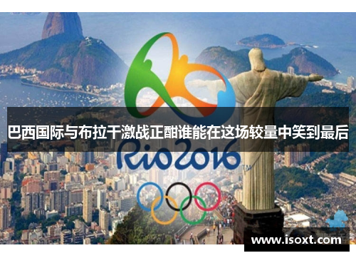 巴西国际与布拉干激战正酣谁能在这场较量中笑到最后