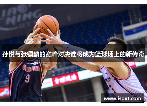 孙悦与张镇麟的巅峰对决谁将成为篮球场上的新传奇